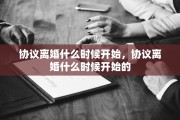 协议离婚什么时候开始，协议离婚什么时候开始的
