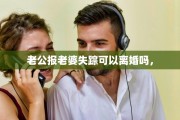 老公报老婆失踪可以离婚吗，