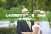 汕头离婚律师哪个出名，汕头离婚律师排名