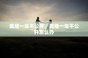 离婚一年不公开，离婚一年不公开怎么办