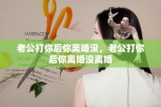 老公打你后你离婚没，老公打你后你离婚没离婚