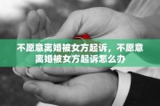 不愿意离婚被女方起诉，不愿意离婚被女方起诉怎么办