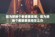 因为想换个老婆要离婚，因为想换个老婆要离婚怎么办