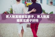 男人刚离婚就买房子，男人刚离婚就买房子好吗