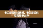 老公酒后说话离婚，老公酒后说话离婚怎么办