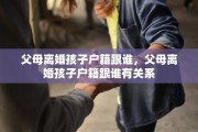 父母离婚孩子户籍跟谁，父母离婚孩子户籍跟谁有关系