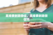 离婚要删除微信，离婚要删除微信吗