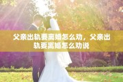 父亲出轨要离婚怎么劝，父亲出轨要离婚怎么劝说