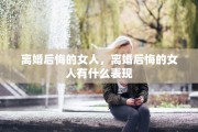 离婚后悔的女人，离婚后悔的女人有什么表现