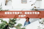 离婚女子有多少，离婚女子有多少财产