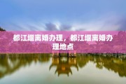 都江堰离婚办理，都江堰离婚办理地点