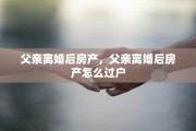 父亲离婚后房产，父亲离婚后房产怎么过户