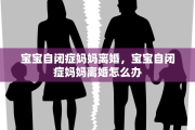 宝宝自闭症妈妈离婚，宝宝自闭症妈妈离婚怎么办