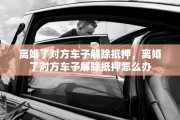 离婚了对方车子解除抵押，离婚了对方车子解除抵押怎么办