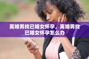 离婚男找已婚女怀孕，离婚男找已婚女怀孕怎么办