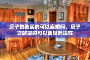 房子贷款买的可以离婚吗，房子贷款买的可以离婚吗现在