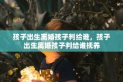 孩子出生离婚孩子判给谁，孩子出生离婚孩子判给谁抚养