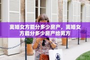 离婚女方能分多少房产，离婚女方能分多少房产给男方