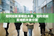 如何劝解离婚的夫妻，如何劝解离婚的夫妻分居