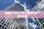 离婚房产这么处理，离婚的房产如何处理
