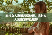 农村女人离婚怎样处理，农村女人离婚怎样处理好