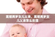 离婚两岁女儿父亲，离婚两岁女儿父亲怎么处理