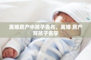 离婚房产中孩子去名，离婚 房产写孩子名字