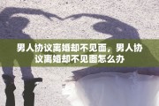 男人协议离婚却不见面，男人协议离婚却不见面怎么办