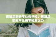 离婚后前夫不让去学校，离婚后前夫不让去学校怎么办