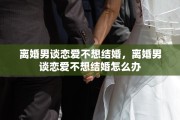 离婚男谈恋爱不想结婚，离婚男谈恋爱不想结婚怎么办