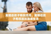 离婚后孩子有权选择，离婚后孩子有权选择跟谁生活