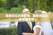 离婚诉讼状哪里领，离婚诉讼状在哪里拿啊
