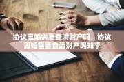 协议离婚需要查清财产吗，协议离婚需要查清财产吗知乎