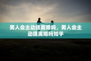 男人会主动提离婚吗，男人会主动提离婚吗知乎