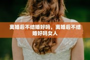 离婚后不结婚好吗，离婚后不结婚好吗女人