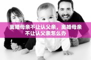 离婚母亲不让认父亲，离婚母亲不让认父亲怎么办