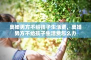 离婚男方不给孩子生活费，离婚男方不给孩子生活费怎么办