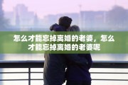 怎么才能忘掉离婚的老婆，怎么才能忘掉离婚的老婆呢