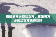 离婚男方必须给女方，离婚男方必须给女方抚养费吗