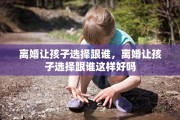 离婚让孩子选择跟谁，离婚让孩子选择跟谁这样好吗
