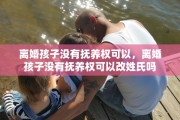 离婚孩子没有抚养权可以，离婚孩子没有抚养权可以改姓氏吗
