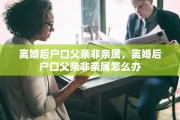 离婚后户口父亲非亲属，离婚后户口父亲非亲属怎么办