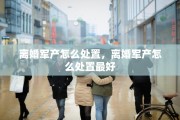 离婚军产怎么处置，离婚军产怎么处置最好