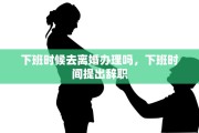 下班时候去离婚办理吗，下班时间提出辞职