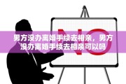 男方没办离婚手续去相亲，男方没办离婚手续去相亲可以吗