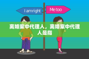 离婚案中代理人，离婚案中代理人是指