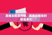 离婚后搬走时限，离婚后搬走时限是多久