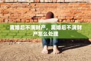 离婚后不满财产，离婚后不满财产怎么处理