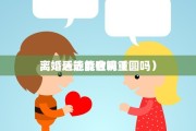  
离婚还能复合吗（ 
离婚后还能破镜重圆吗）