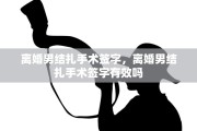 离婚男结扎手术签字，离婚男结扎手术签字有效吗
